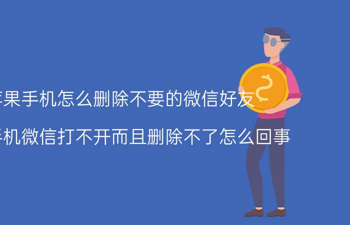 苹果手机怎么删除不要的微信好友 苹果手机微信打不开而且删除不了怎么回事？